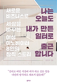 나는 오늘도 내가 만든 일터로 출근합니다 - 새로운 비즈니스로 세상을 바꾸는 여성 이노베이터 8인의 창직 스토리 (커버이미지)
